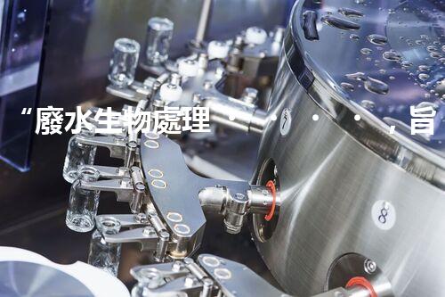 “廢水生物處理，旨在凈化水源，守護(hù)碧水藍(lán)天”